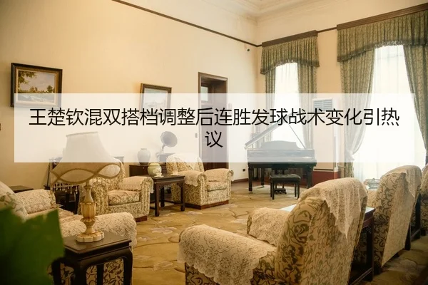 王楚钦混双搭档调整后连胜发球战术变化引热议