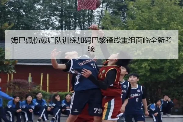 姆巴佩伤愈归队训练加码巴黎锋线重组面临全新考验