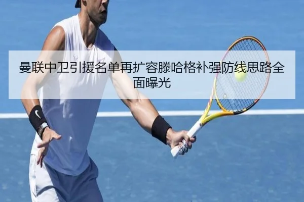 曼联中卫引援名单再扩容滕哈格补强防线思路全面曝光